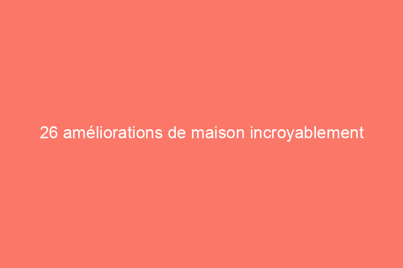 26 améliorations de maison incroyablement faciles à réaliser en 1 heure