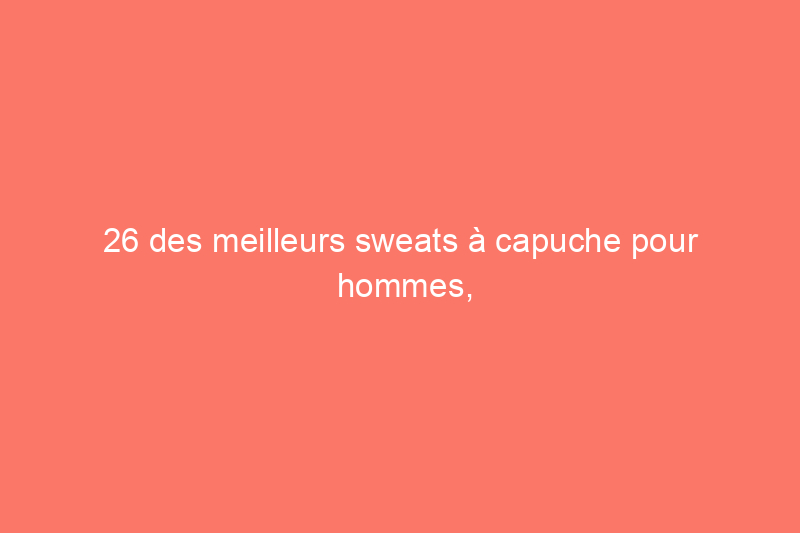 26 des meilleurs sweats à capuche pour hommes, selon nos rédacteurs de style