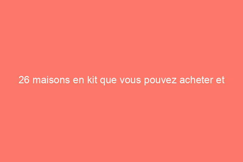 26 maisons en kit que vous pouvez acheter et construire vous-même