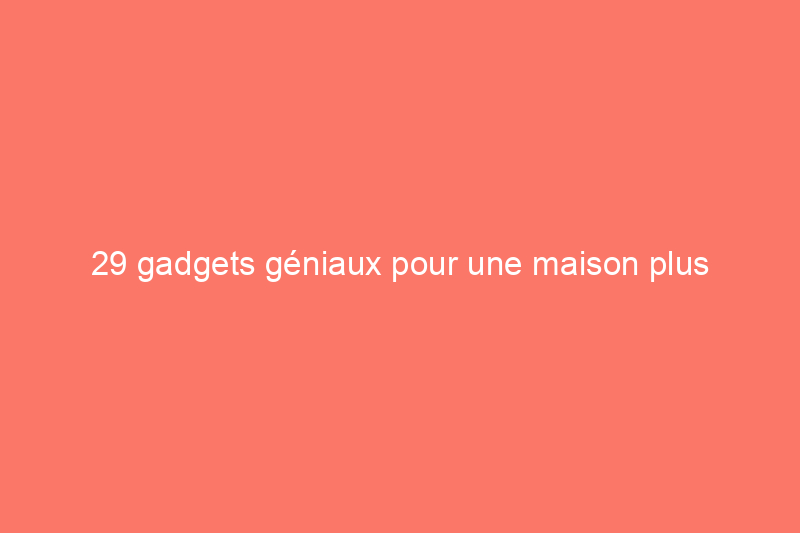 29 gadgets géniaux pour une maison plus intelligente