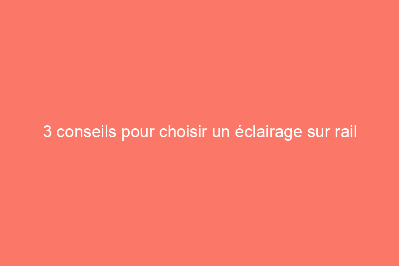 3 conseils pour choisir un éclairage sur rail