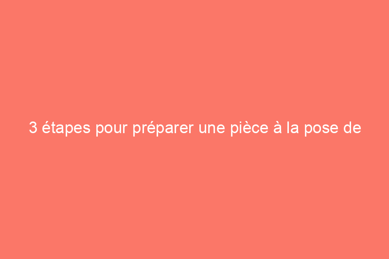 3 étapes pour préparer une pièce à la pose de parquet