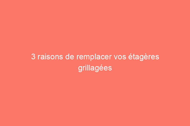 3 raisons de remplacer vos étagères grillagées