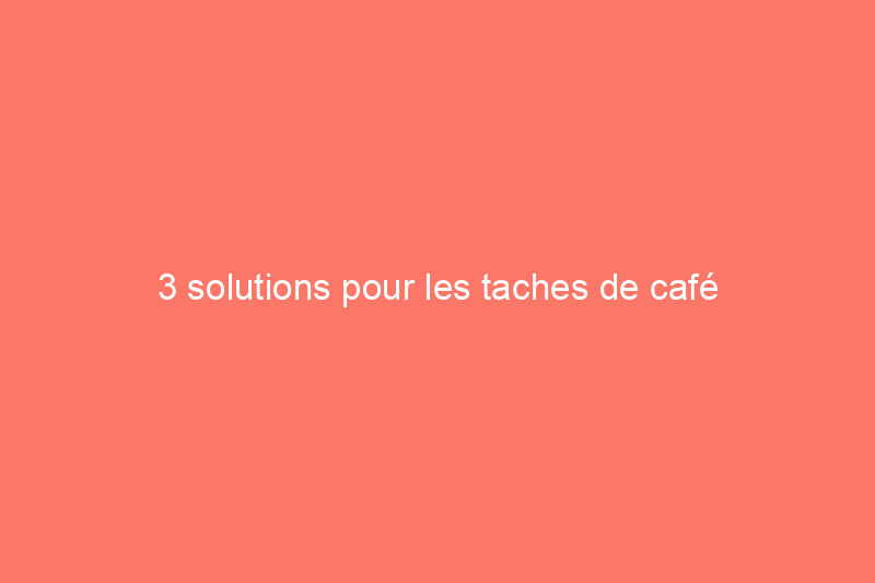 3 solutions pour les taches de café