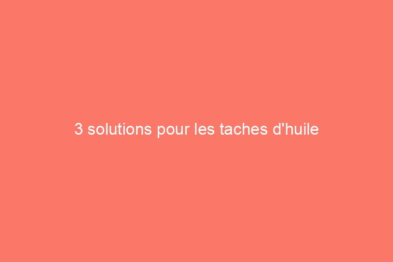 3 solutions pour les taches d'huile