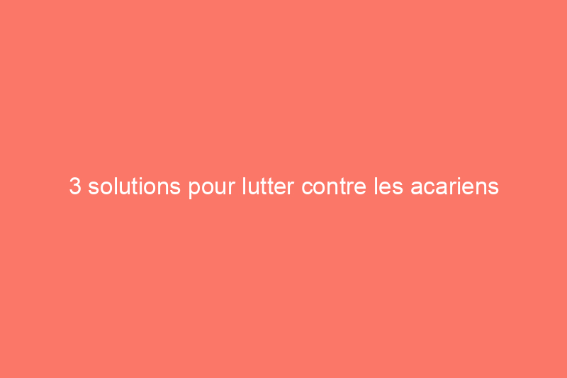 3 solutions pour lutter contre les acariens