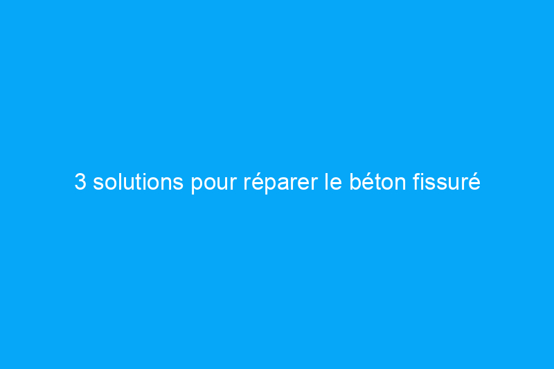 3 solutions pour réparer le béton fissuré