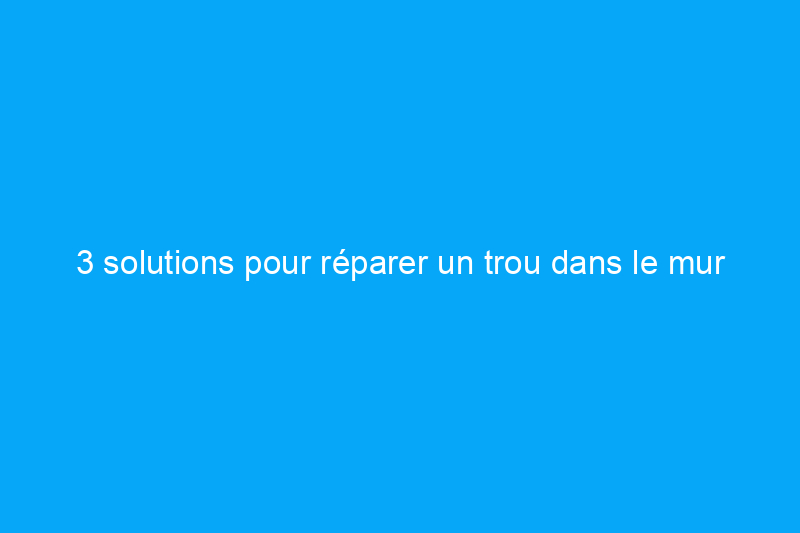 3 solutions pour réparer un trou dans le mur