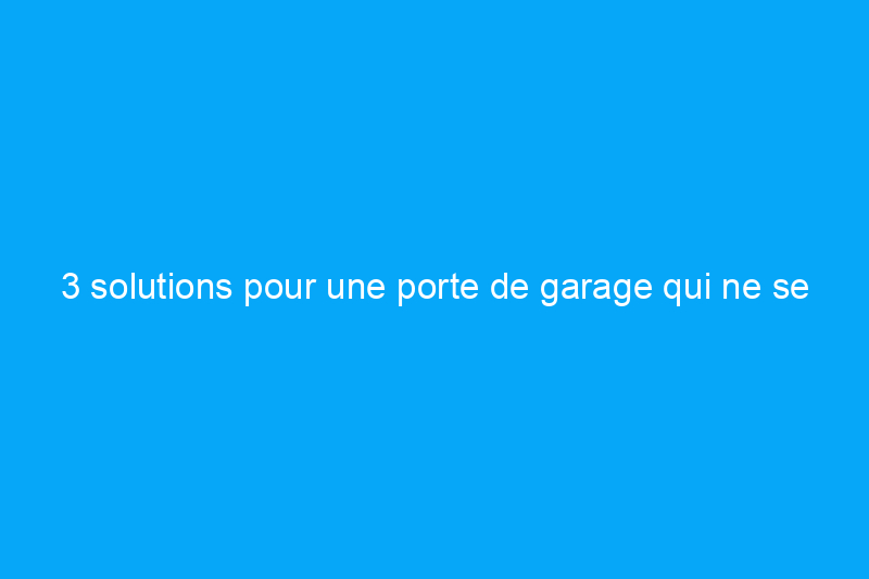 3 solutions pour une porte de garage qui ne se ferme pas