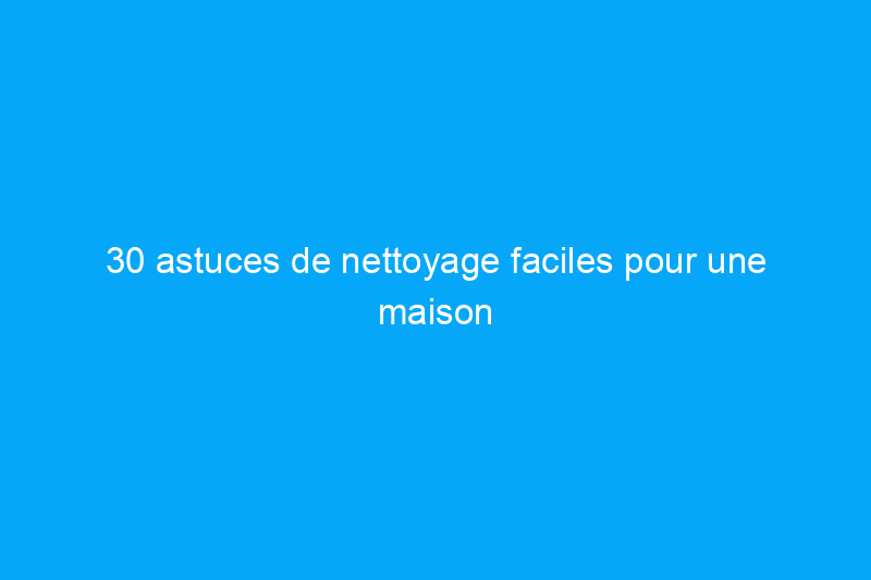 30 astuces de nettoyage faciles pour une maison impeccable