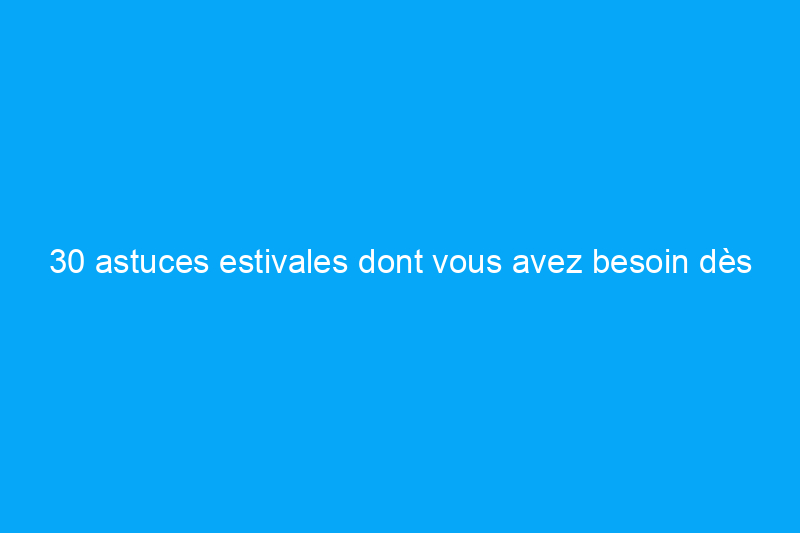 30 astuces estivales dont vous avez besoin dès que possible