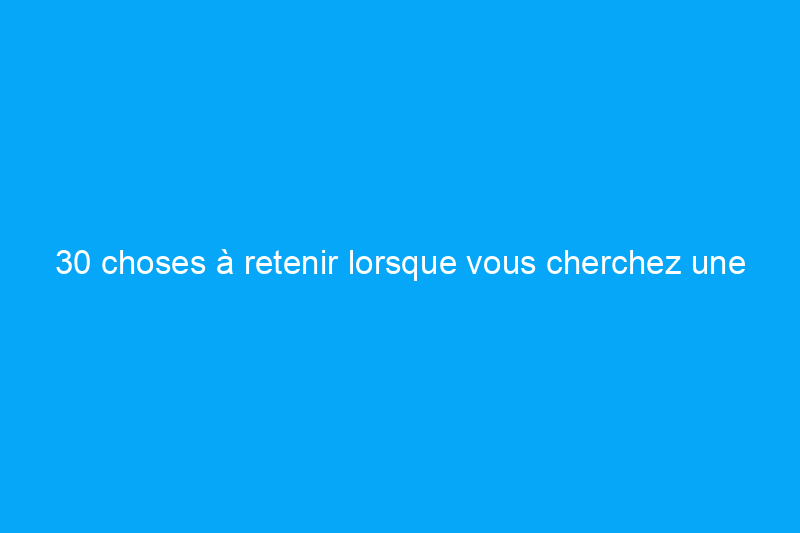 30 choses à retenir lorsque vous cherchez une nouvelle maison