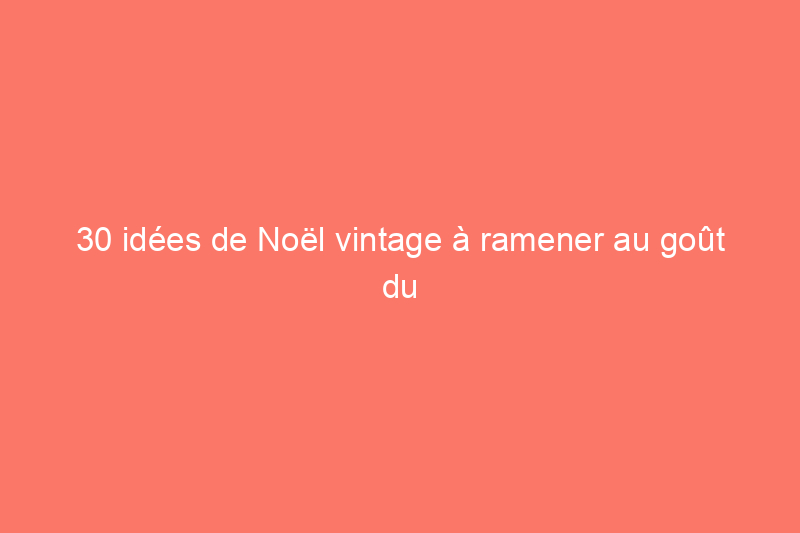 30 idées de Noël vintage à ramener au goût du jour