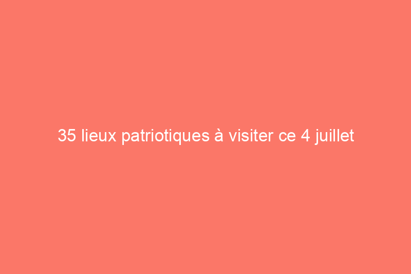 35 lieux patriotiques à visiter ce 4 juillet