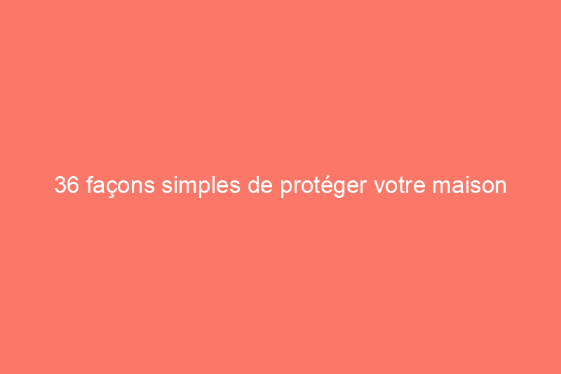 36 façons simples de protéger votre maison contre les effractions