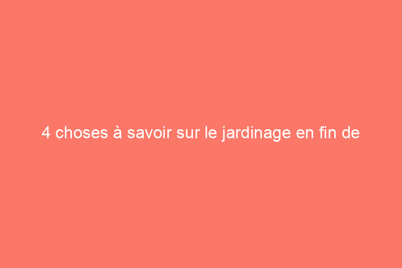 4 choses à savoir sur le jardinage en fin de saison