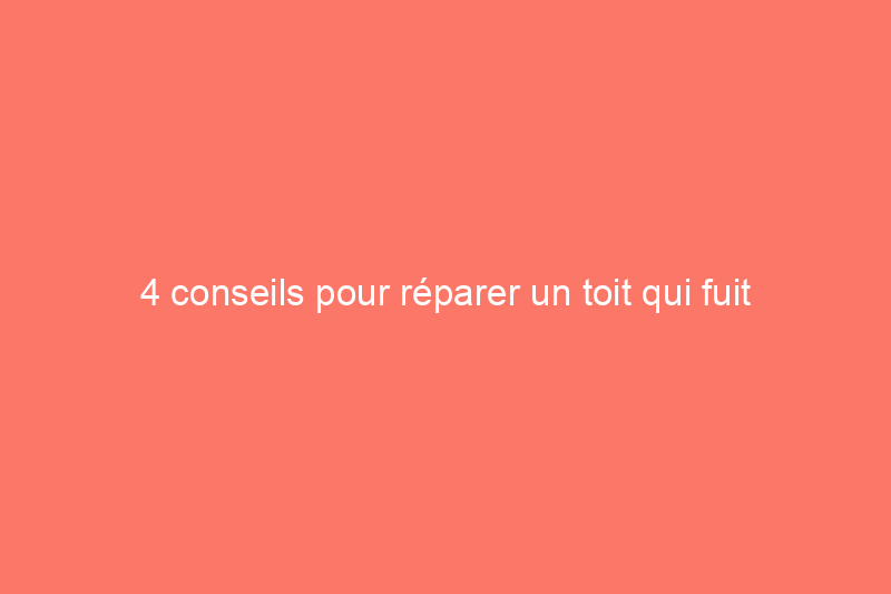 4 conseils pour réparer un toit qui fuit