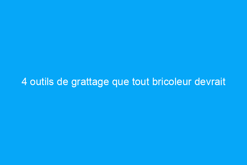 4 outils de grattage que tout bricoleur devrait connaître