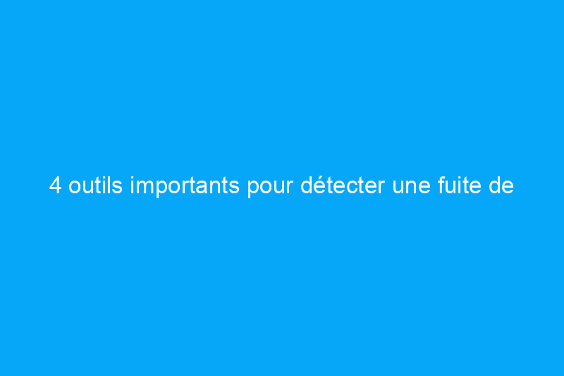 4 outils importants pour détecter une fuite de gaz