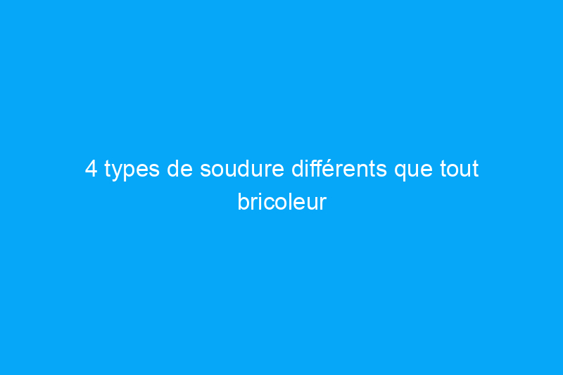 4 types de soudure différents que tout bricoleur devrait connaître