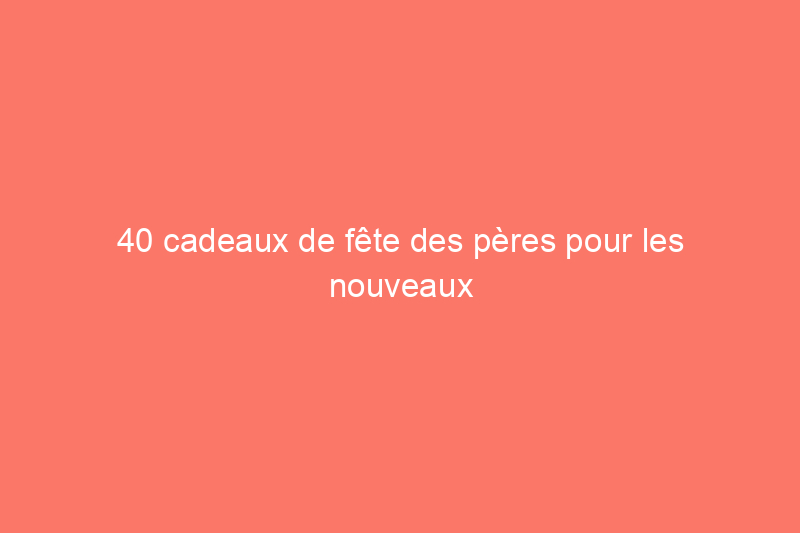 40 cadeaux de fête des pères pour les nouveaux papas pour les aider à se sentir choyés