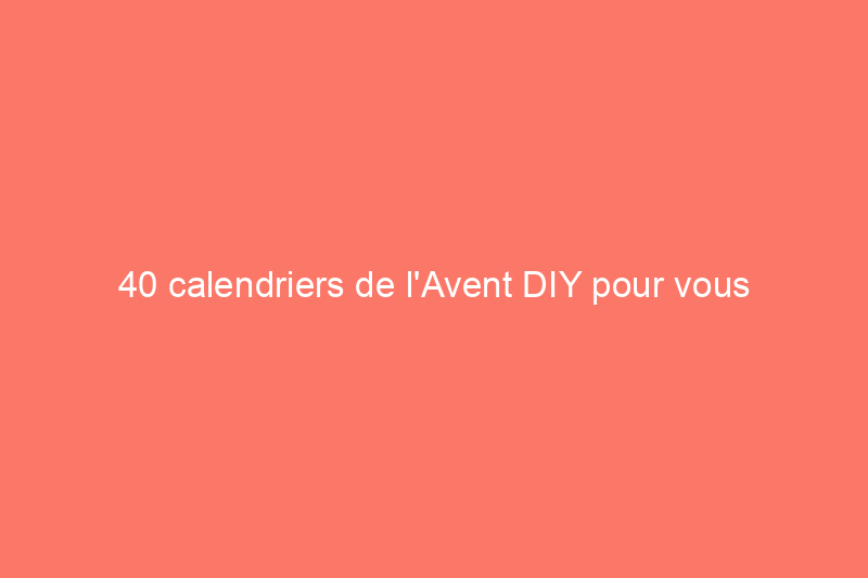 40 calendriers de l'Avent DIY pour vous aider à compter les jours jusqu'à Noël