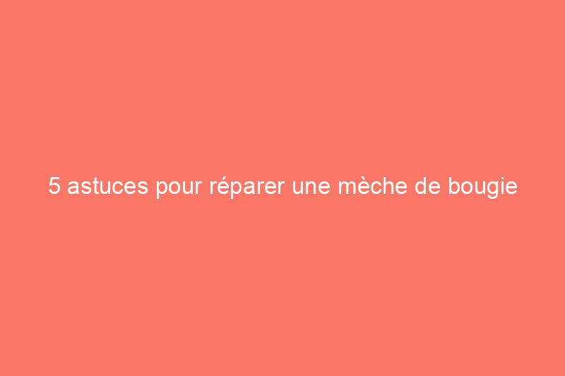 5 astuces pour réparer une mèche de bougie cassée