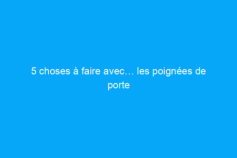 5 choses à faire avec… les poignées de porte