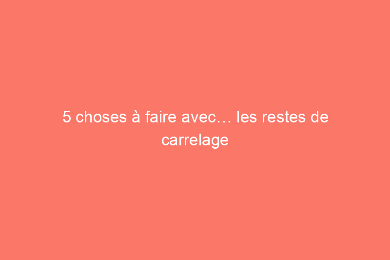 5 choses à faire avec… les restes de carrelage