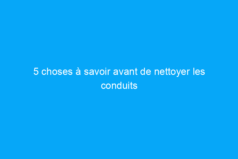 5 choses à savoir avant de nettoyer les conduits d'aération de votre maison