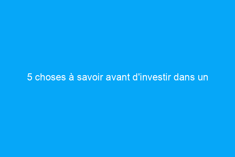 5 choses à savoir avant d'investir dans un nouveau revêtement