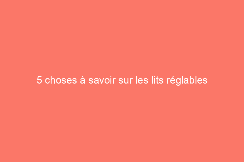 5 choses à savoir sur les lits réglables