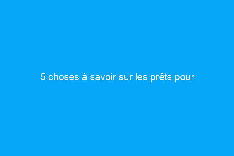 5 choses à savoir sur les prêts pour l'amélioration de l'habitat