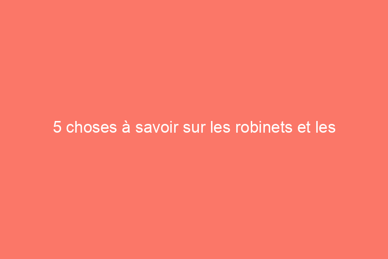 5 choses à savoir sur les robinets et les appareils à faible débit