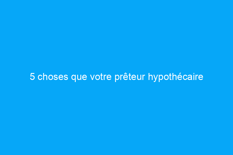 5 choses que votre prêteur hypothécaire aimerait que vous sachiez