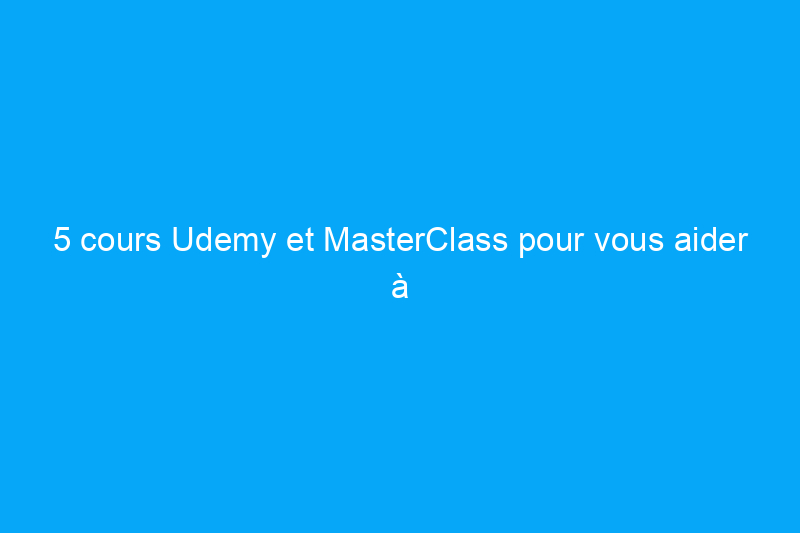 5 cours Udemy et MasterClass pour vous aider à acquérir une nouvelle compétence cette année