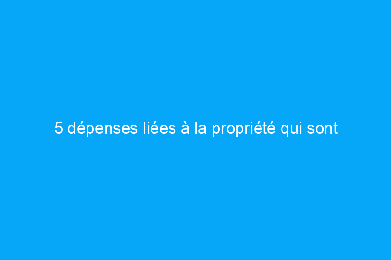 5 dépenses liées à la propriété qui sont déductibles des impôts et 5 qui ne le sont pas