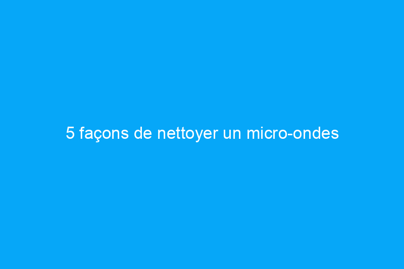 5 façons de nettoyer un micro-ondes