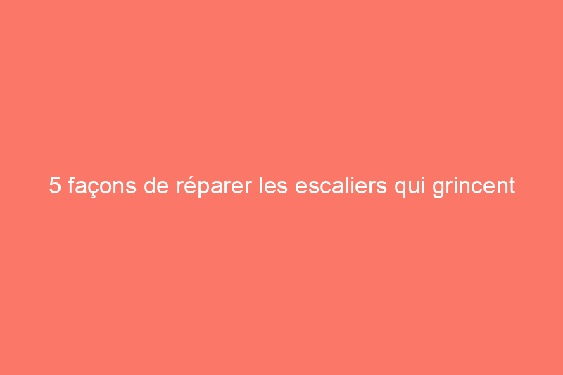 5 façons de réparer les escaliers qui grincent