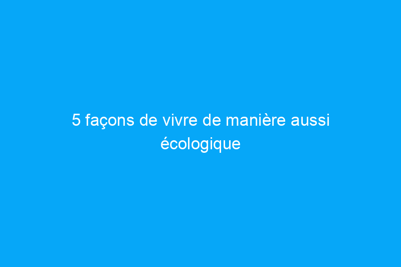 5 façons de vivre de manière aussi écologique que vos grands-parents