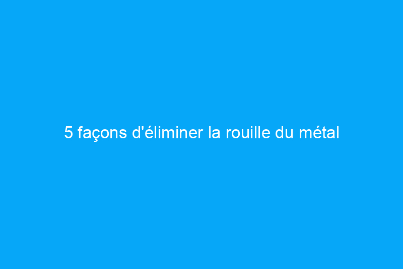 5 façons d'éliminer la rouille du métal à l'aide d'ingrédients de cuisine