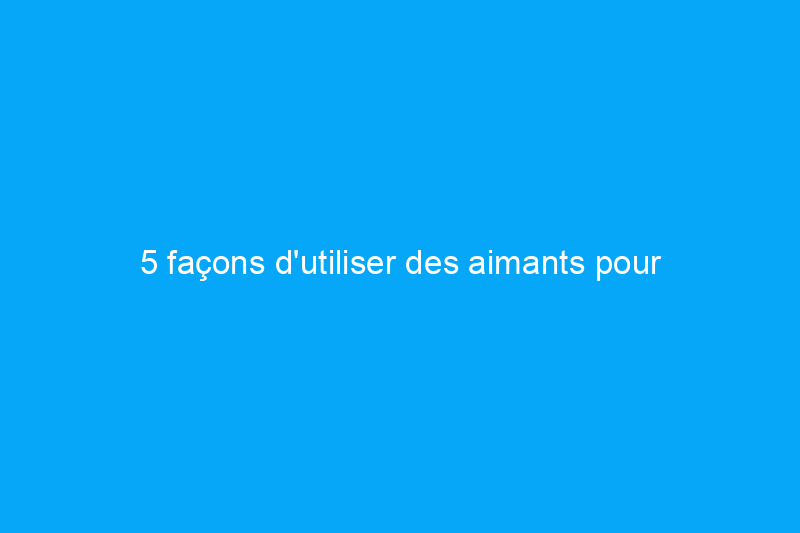 5 façons d'utiliser des aimants pour nettoyer votre maison