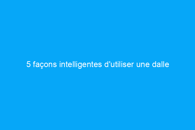 5 façons intelligentes d'utiliser une dalle de béton