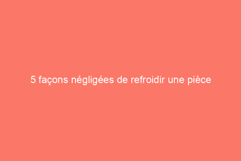 5 façons négligées de refroidir une pièce chaude