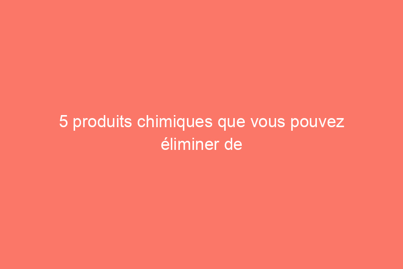 5 produits chimiques que vous pouvez éliminer de votre routine de nettoyage (et quoi utiliser à la place)