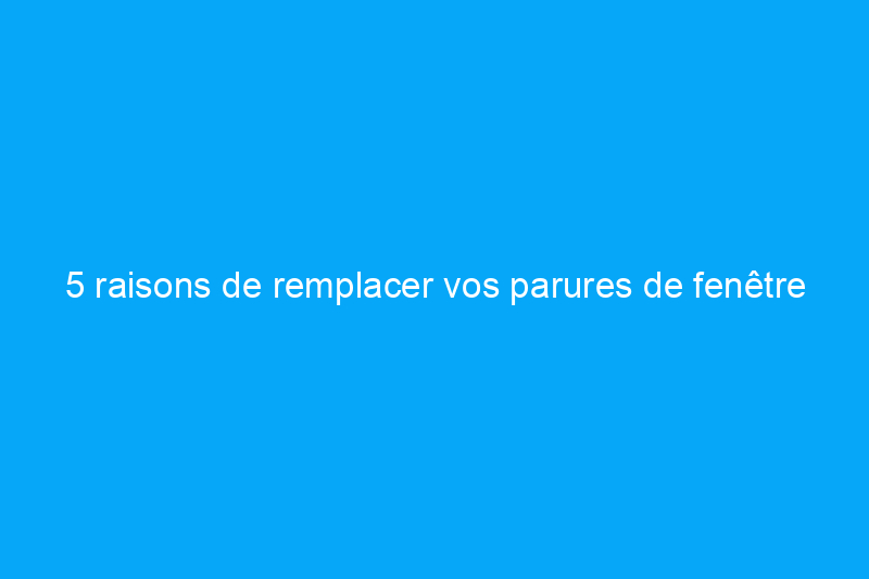 5 raisons de remplacer vos parures de fenêtre dès que possible