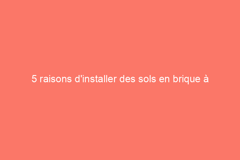 5 raisons d'installer des sols en brique à l'intérieur