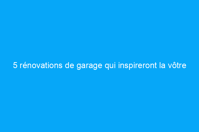 5 rénovations de garage qui inspireront la vôtre