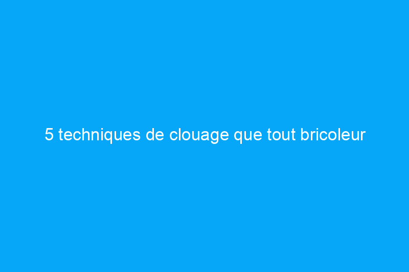 5 techniques de clouage que tout bricoleur devrait connaître