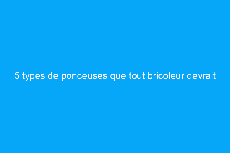 5 types de ponceuses que tout bricoleur devrait connaître, plus 4 que vous n'avez probablement jamais vues auparavant